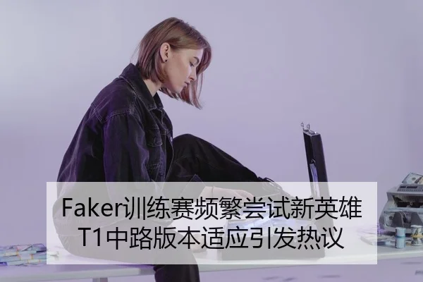 Faker训练赛频繁尝试新英雄T1中路版本适应引发热议